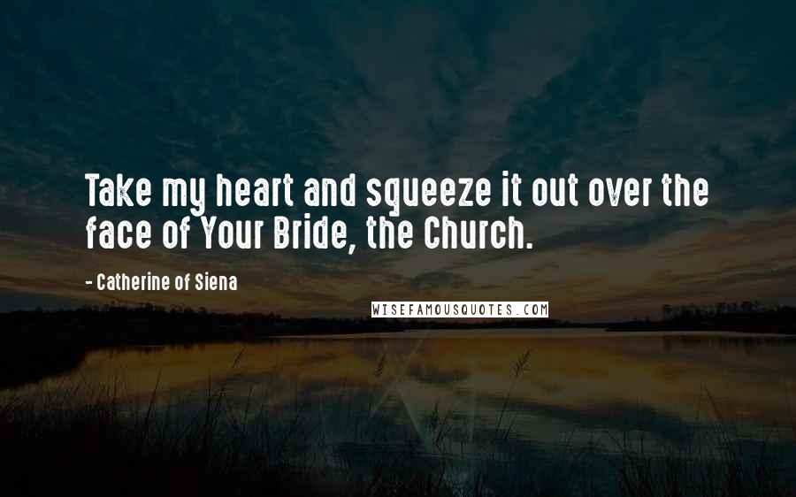 Catherine Of Siena Quotes: Take my heart and squeeze it out over the face of Your Bride, the Church.