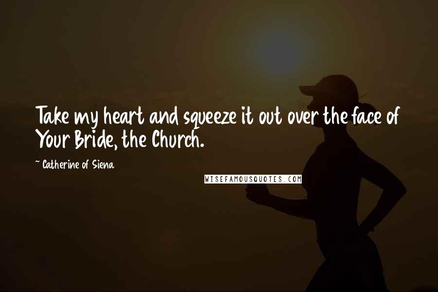 Catherine Of Siena Quotes: Take my heart and squeeze it out over the face of Your Bride, the Church.