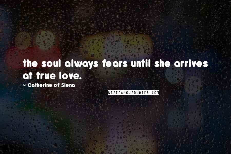 Catherine Of Siena Quotes: the soul always fears until she arrives at true love.