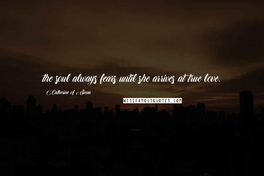 Catherine Of Siena Quotes: the soul always fears until she arrives at true love.