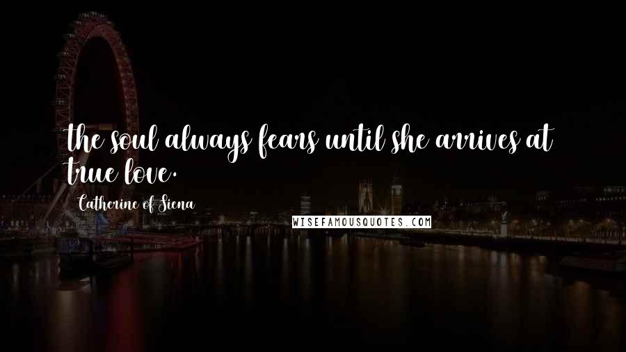Catherine Of Siena Quotes: the soul always fears until she arrives at true love.