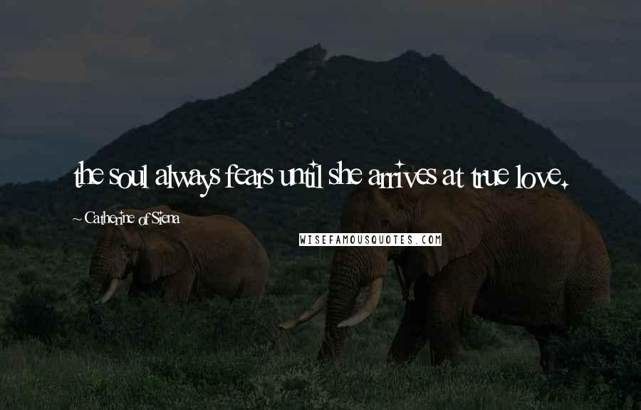 Catherine Of Siena Quotes: the soul always fears until she arrives at true love.