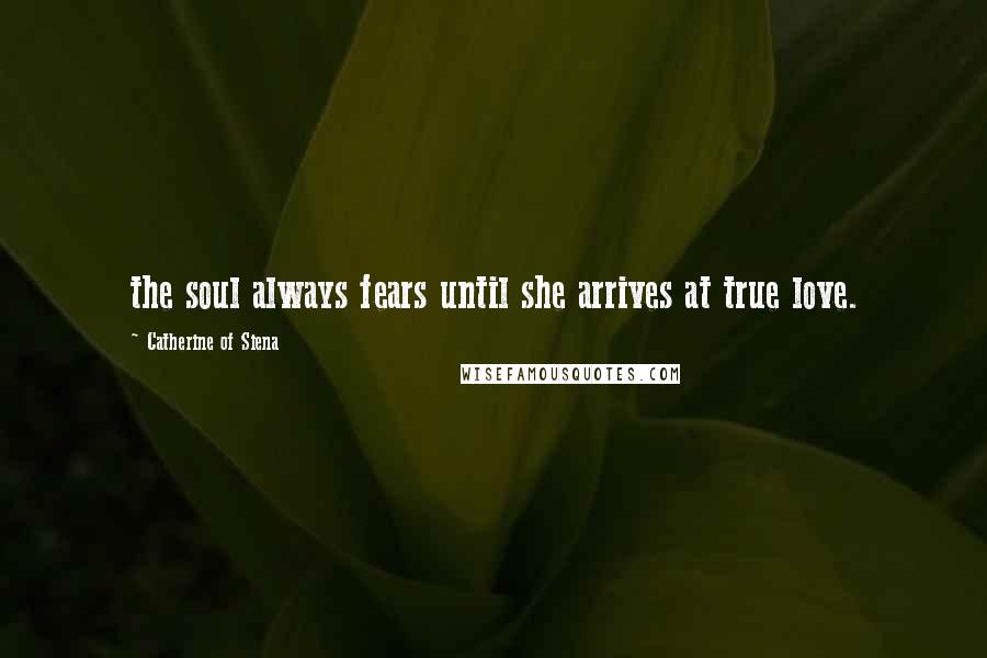 Catherine Of Siena Quotes: the soul always fears until she arrives at true love.