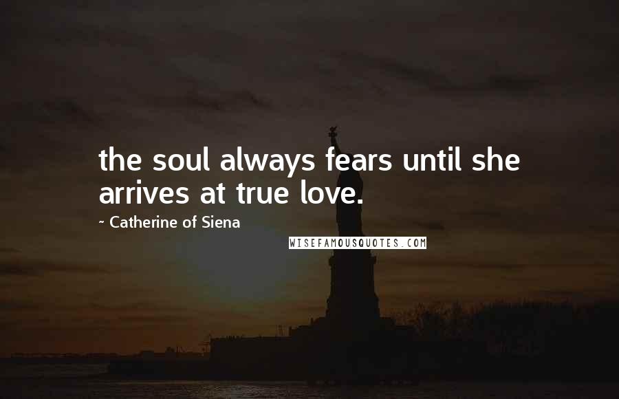 Catherine Of Siena Quotes: the soul always fears until she arrives at true love.