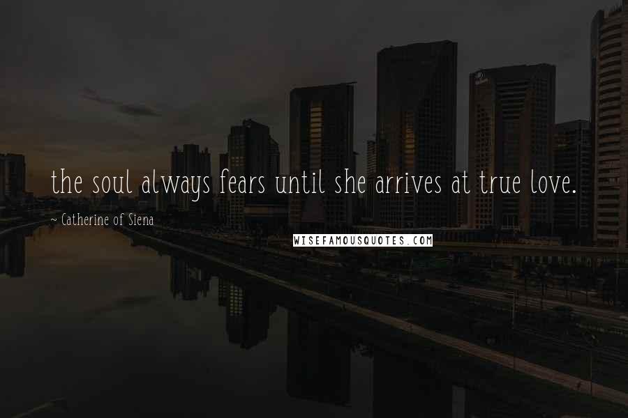 Catherine Of Siena Quotes: the soul always fears until she arrives at true love.