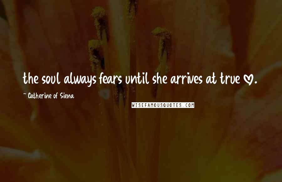 Catherine Of Siena Quotes: the soul always fears until she arrives at true love.