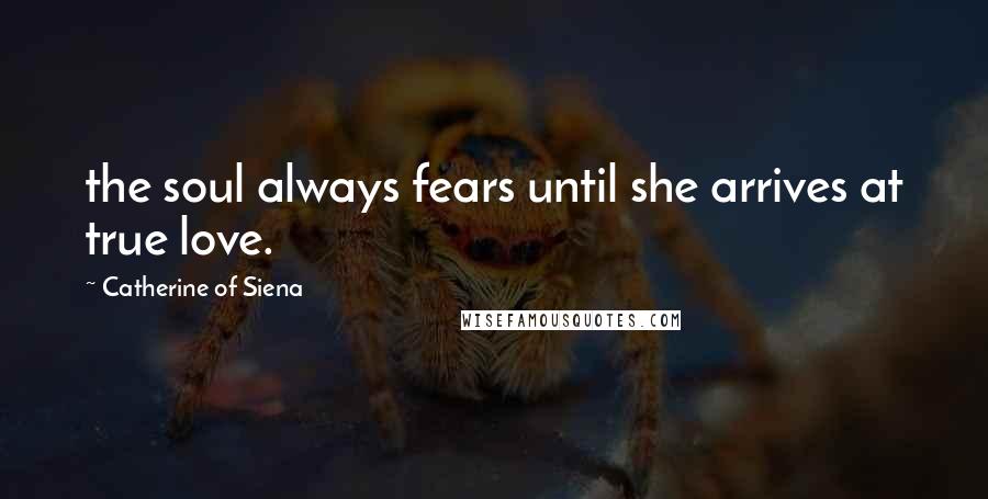 Catherine Of Siena Quotes: the soul always fears until she arrives at true love.