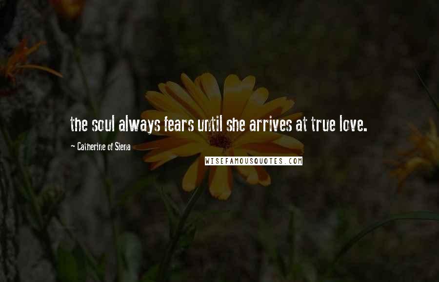 Catherine Of Siena Quotes: the soul always fears until she arrives at true love.
