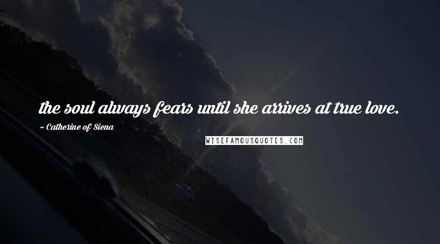 Catherine Of Siena Quotes: the soul always fears until she arrives at true love.
