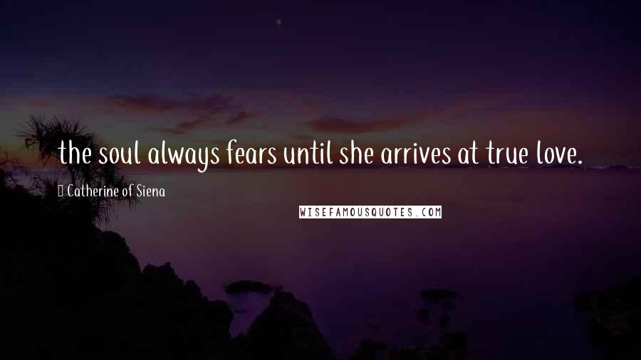 Catherine Of Siena Quotes: the soul always fears until she arrives at true love.