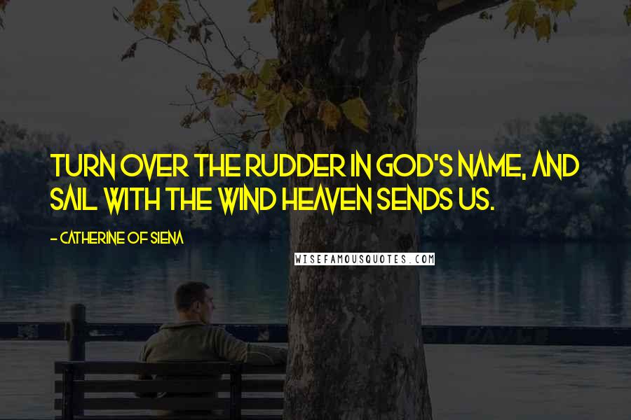 Catherine Of Siena Quotes: Turn over the rudder in God's name, and sail with the wind heaven sends us.