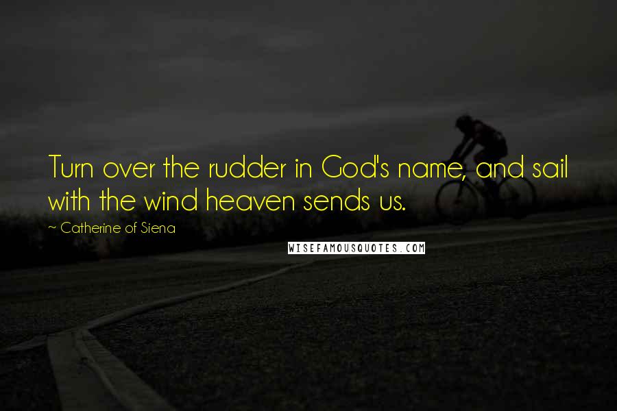 Catherine Of Siena Quotes: Turn over the rudder in God's name, and sail with the wind heaven sends us.
