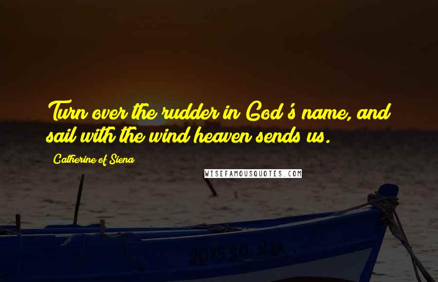 Catherine Of Siena Quotes: Turn over the rudder in God's name, and sail with the wind heaven sends us.