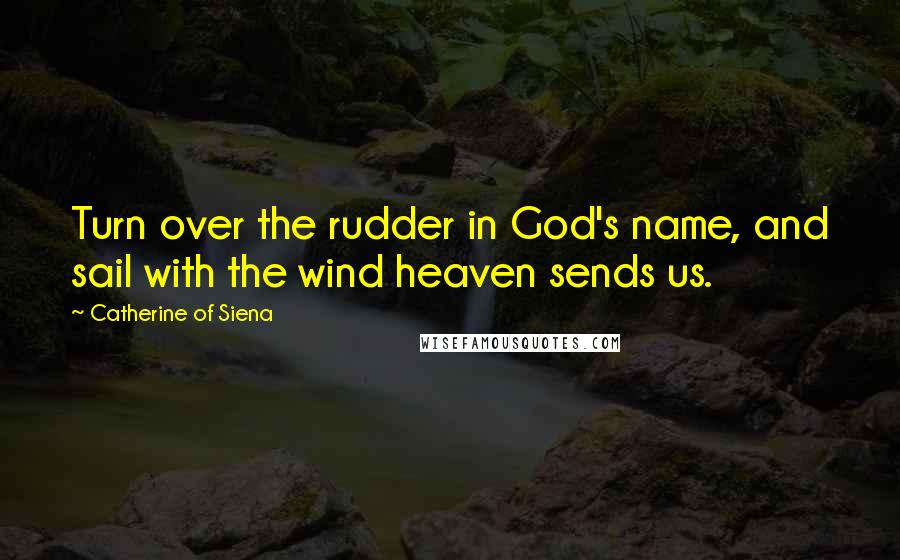 Catherine Of Siena Quotes: Turn over the rudder in God's name, and sail with the wind heaven sends us.