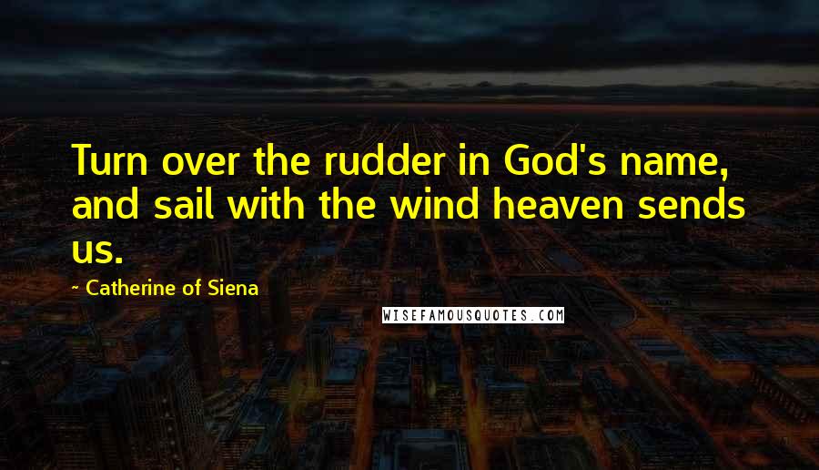 Catherine Of Siena Quotes: Turn over the rudder in God's name, and sail with the wind heaven sends us.