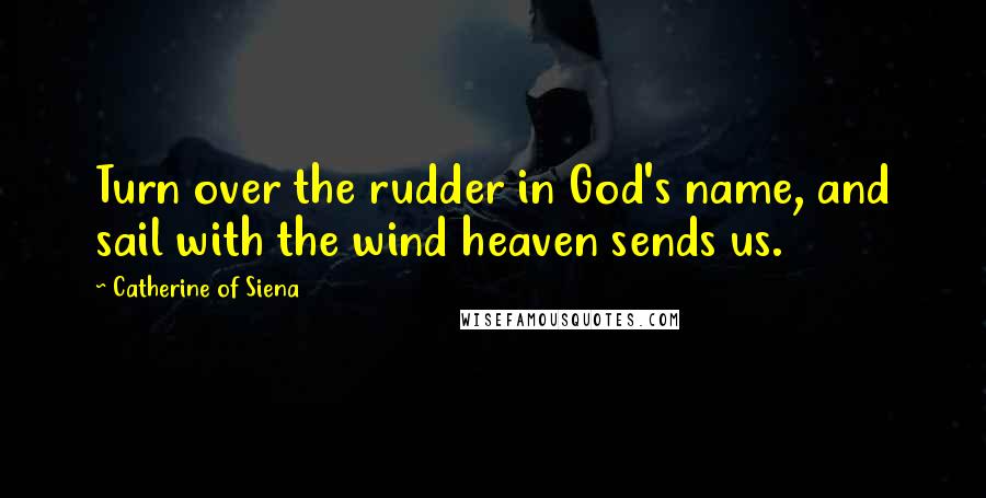 Catherine Of Siena Quotes: Turn over the rudder in God's name, and sail with the wind heaven sends us.