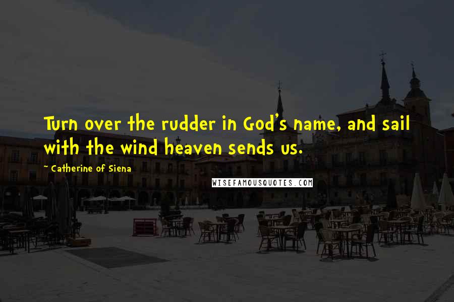 Catherine Of Siena Quotes: Turn over the rudder in God's name, and sail with the wind heaven sends us.