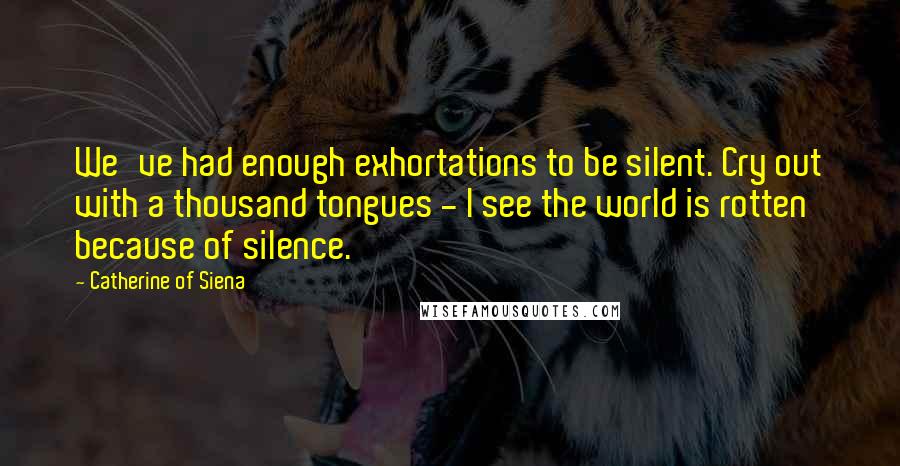 Catherine Of Siena Quotes: We've had enough exhortations to be silent. Cry out with a thousand tongues - I see the world is rotten because of silence.