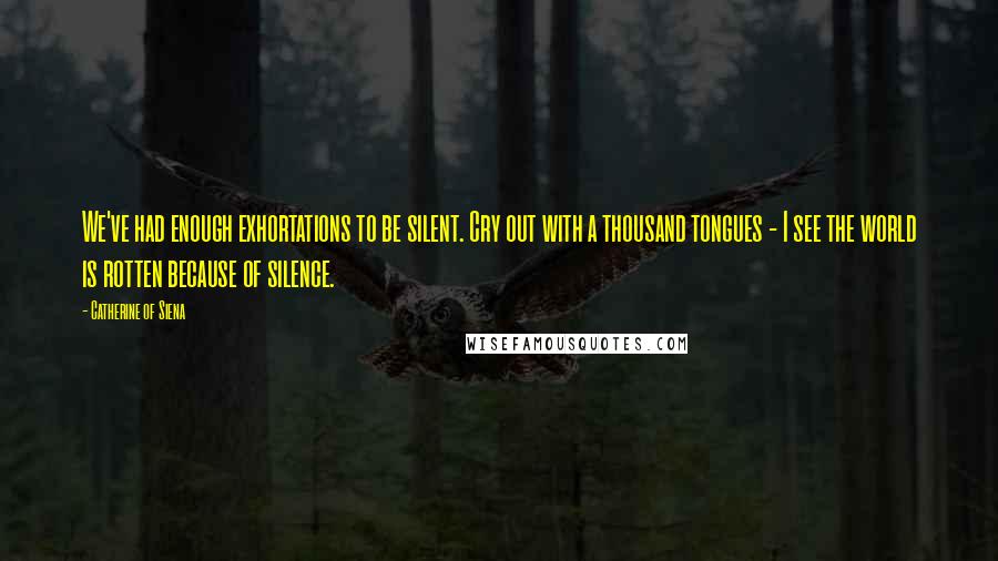 Catherine Of Siena Quotes: We've had enough exhortations to be silent. Cry out with a thousand tongues - I see the world is rotten because of silence.