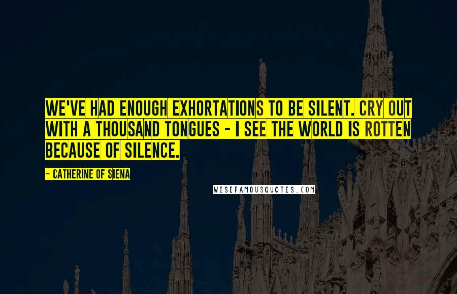 Catherine Of Siena Quotes: We've had enough exhortations to be silent. Cry out with a thousand tongues - I see the world is rotten because of silence.