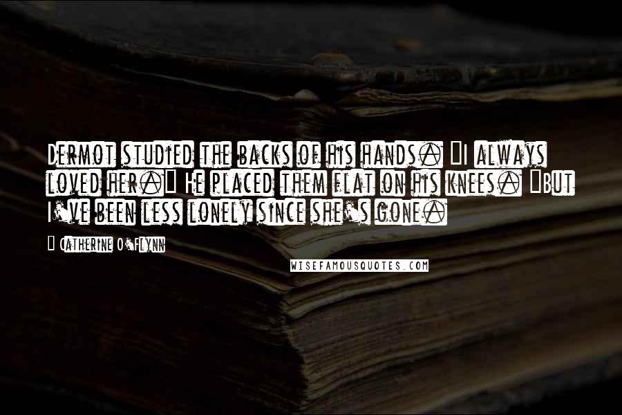 Catherine O'Flynn Quotes: Dermot studied the backs of his hands. "I always loved her." He placed them flat on his knees. "But I've been less lonely since she's gone.