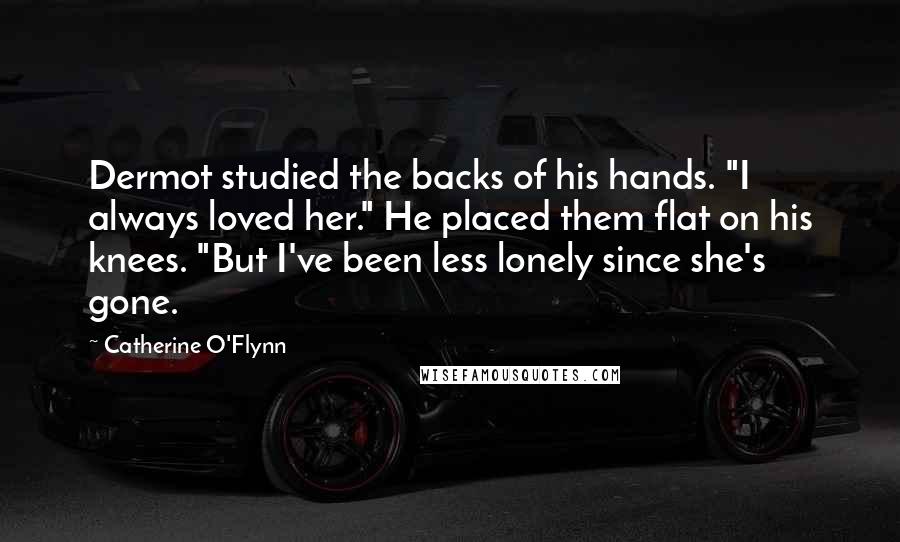 Catherine O'Flynn Quotes: Dermot studied the backs of his hands. "I always loved her." He placed them flat on his knees. "But I've been less lonely since she's gone.