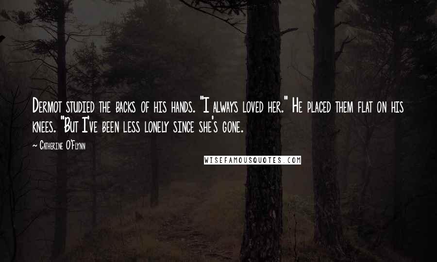 Catherine O'Flynn Quotes: Dermot studied the backs of his hands. "I always loved her." He placed them flat on his knees. "But I've been less lonely since she's gone.