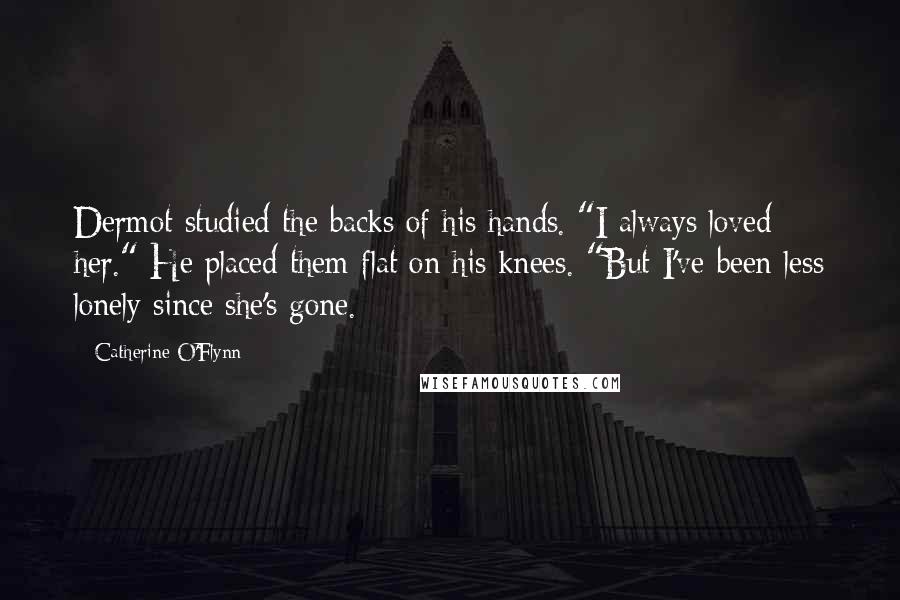 Catherine O'Flynn Quotes: Dermot studied the backs of his hands. "I always loved her." He placed them flat on his knees. "But I've been less lonely since she's gone.