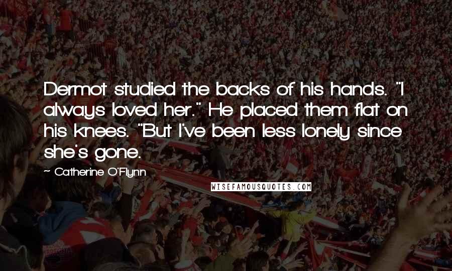 Catherine O'Flynn Quotes: Dermot studied the backs of his hands. "I always loved her." He placed them flat on his knees. "But I've been less lonely since she's gone.