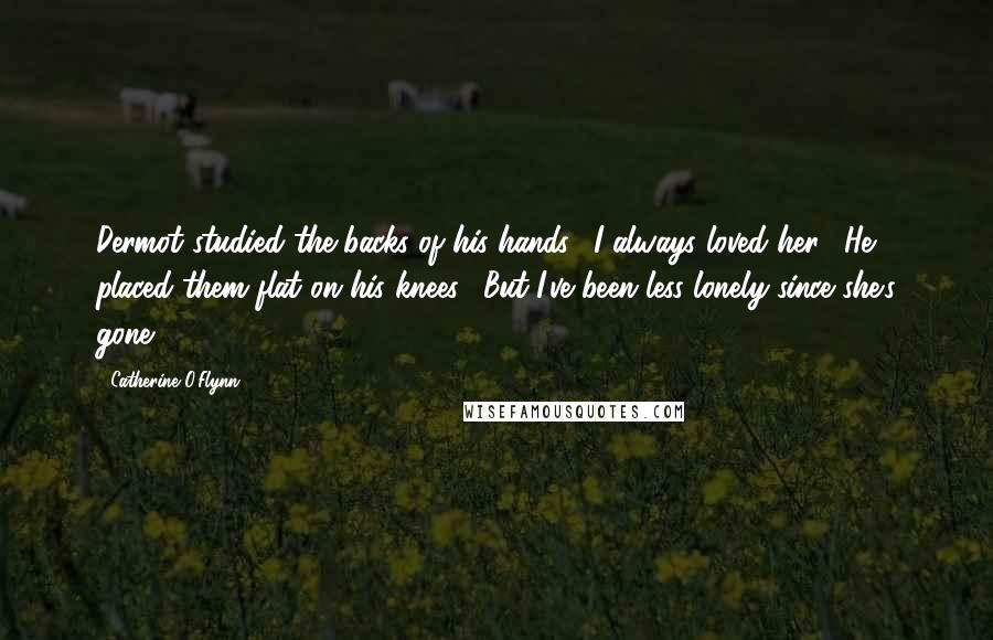 Catherine O'Flynn Quotes: Dermot studied the backs of his hands. "I always loved her." He placed them flat on his knees. "But I've been less lonely since she's gone.