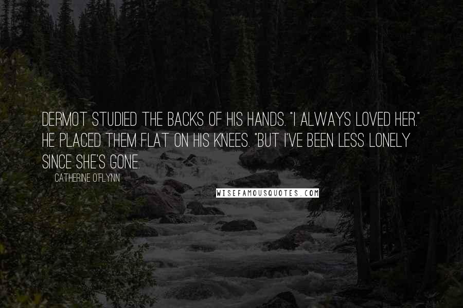 Catherine O'Flynn Quotes: Dermot studied the backs of his hands. "I always loved her." He placed them flat on his knees. "But I've been less lonely since she's gone.