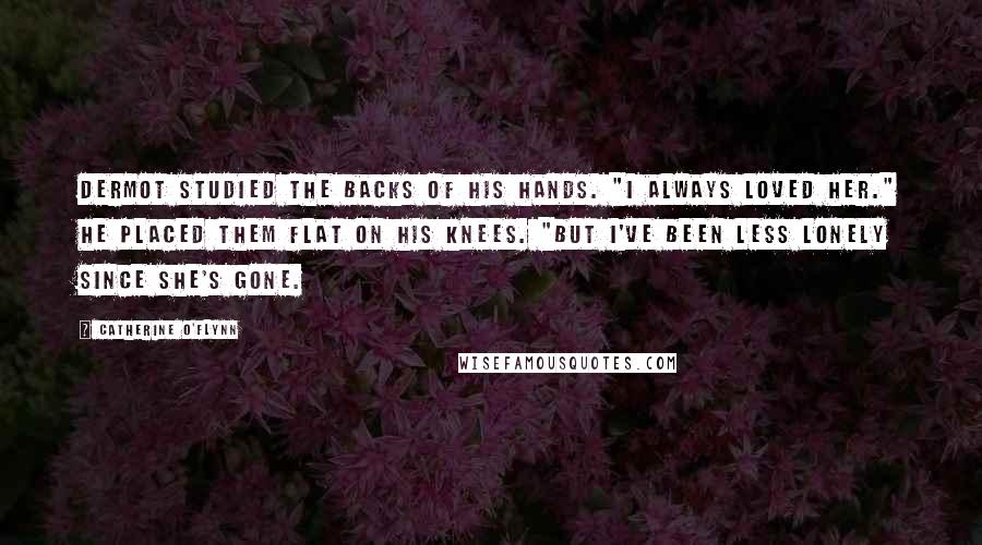 Catherine O'Flynn Quotes: Dermot studied the backs of his hands. "I always loved her." He placed them flat on his knees. "But I've been less lonely since she's gone.