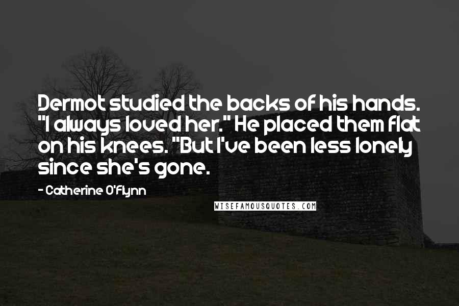 Catherine O'Flynn Quotes: Dermot studied the backs of his hands. "I always loved her." He placed them flat on his knees. "But I've been less lonely since she's gone.