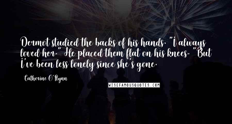 Catherine O'Flynn Quotes: Dermot studied the backs of his hands. "I always loved her." He placed them flat on his knees. "But I've been less lonely since she's gone.