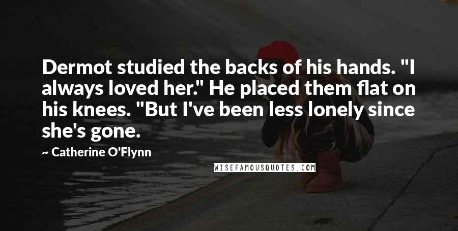 Catherine O'Flynn Quotes: Dermot studied the backs of his hands. "I always loved her." He placed them flat on his knees. "But I've been less lonely since she's gone.