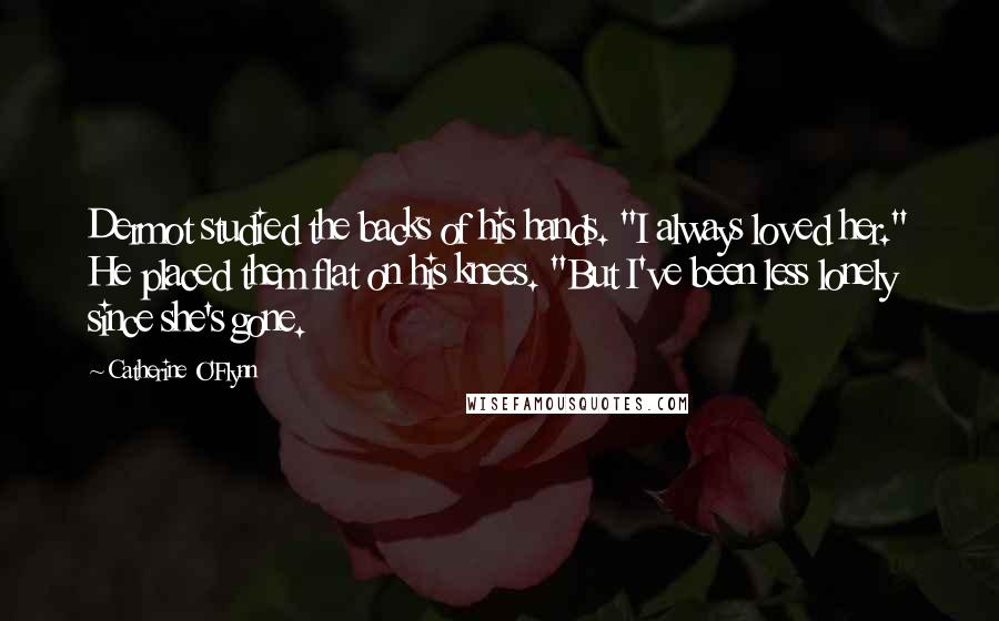 Catherine O'Flynn Quotes: Dermot studied the backs of his hands. "I always loved her." He placed them flat on his knees. "But I've been less lonely since she's gone.