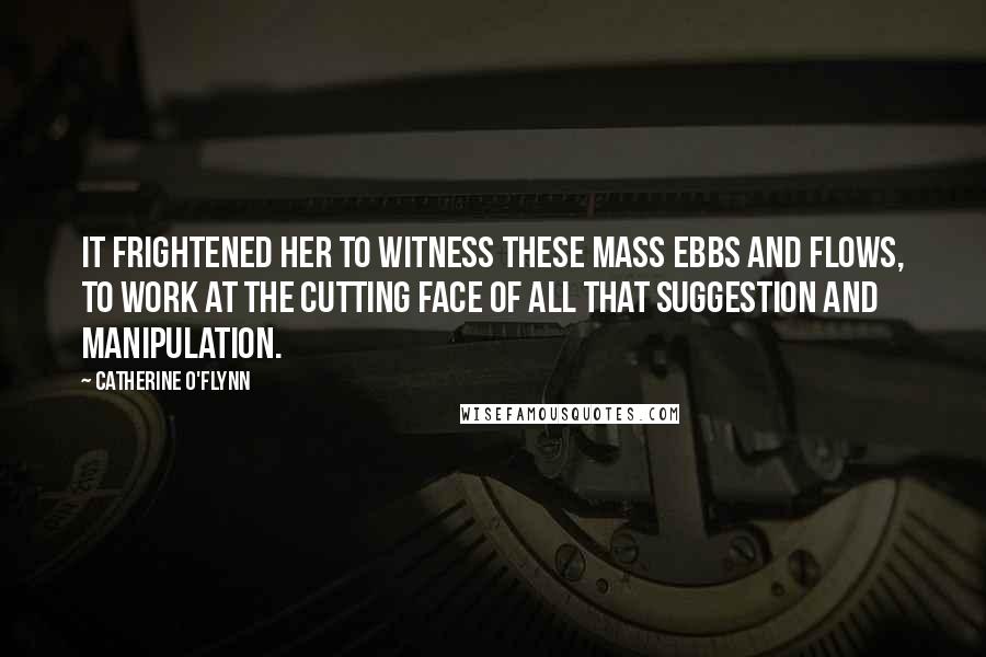Catherine O'Flynn Quotes: It frightened her to witness these mass ebbs and flows, to work at the cutting face of all that suggestion and manipulation.