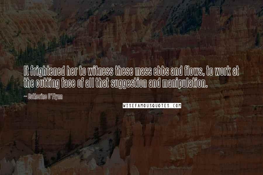 Catherine O'Flynn Quotes: It frightened her to witness these mass ebbs and flows, to work at the cutting face of all that suggestion and manipulation.