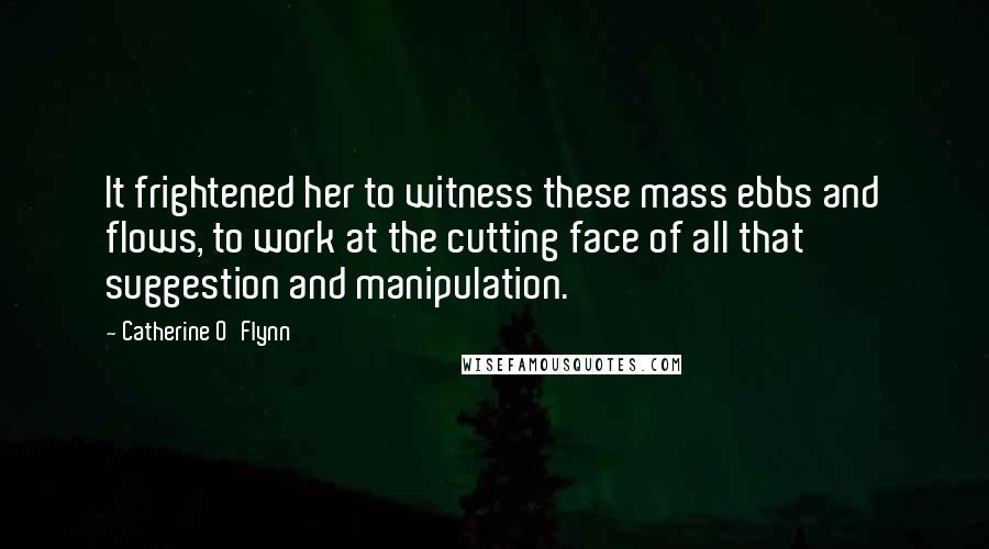 Catherine O'Flynn Quotes: It frightened her to witness these mass ebbs and flows, to work at the cutting face of all that suggestion and manipulation.