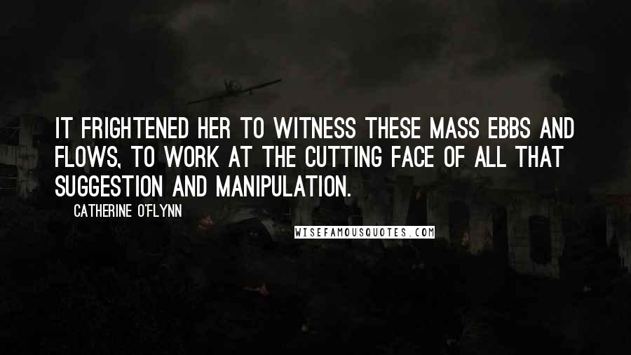 Catherine O'Flynn Quotes: It frightened her to witness these mass ebbs and flows, to work at the cutting face of all that suggestion and manipulation.