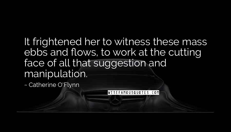 Catherine O'Flynn Quotes: It frightened her to witness these mass ebbs and flows, to work at the cutting face of all that suggestion and manipulation.