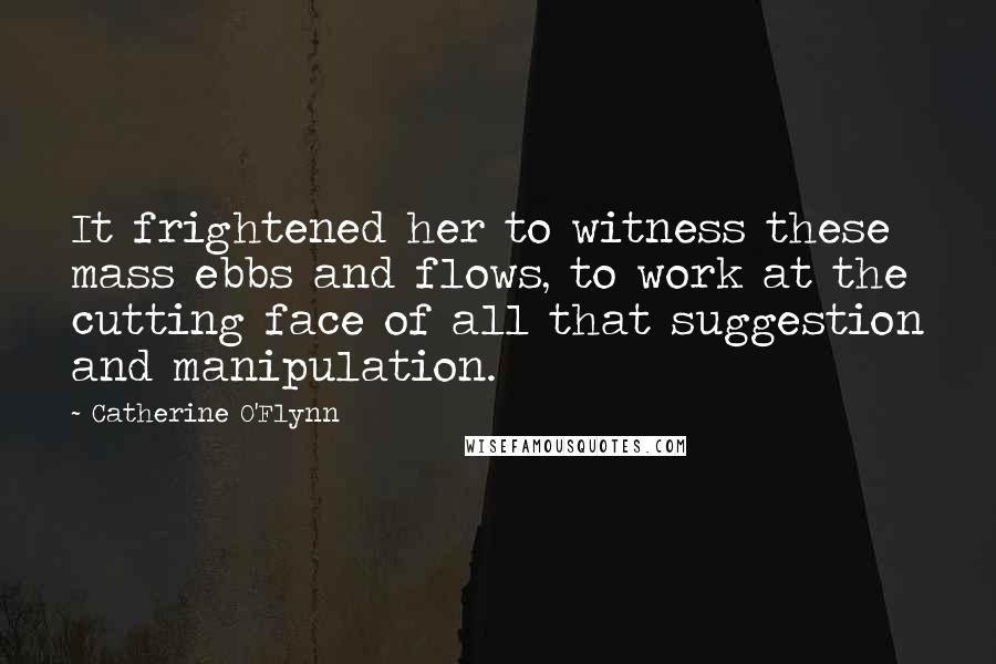 Catherine O'Flynn Quotes: It frightened her to witness these mass ebbs and flows, to work at the cutting face of all that suggestion and manipulation.