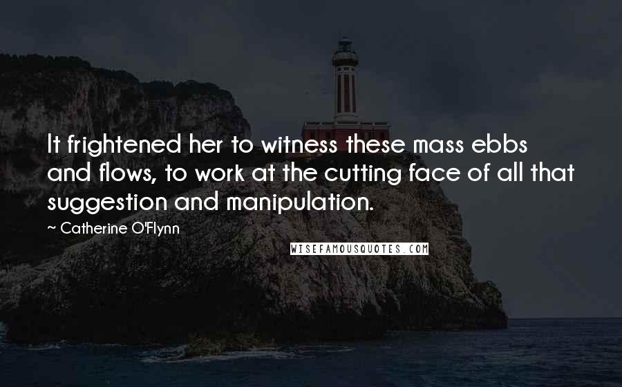 Catherine O'Flynn Quotes: It frightened her to witness these mass ebbs and flows, to work at the cutting face of all that suggestion and manipulation.