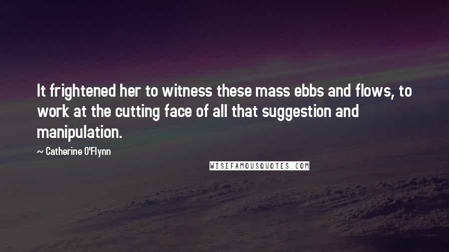 Catherine O'Flynn Quotes: It frightened her to witness these mass ebbs and flows, to work at the cutting face of all that suggestion and manipulation.