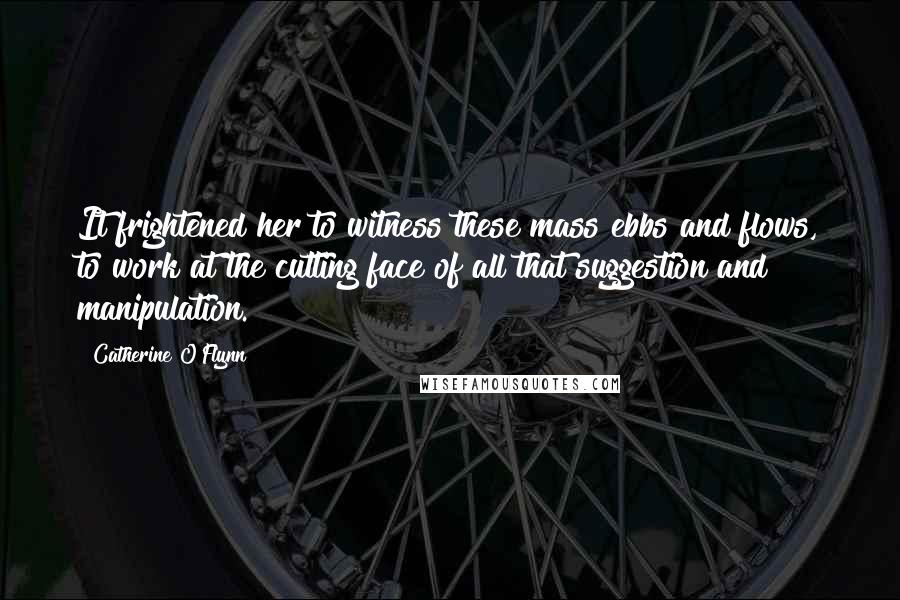 Catherine O'Flynn Quotes: It frightened her to witness these mass ebbs and flows, to work at the cutting face of all that suggestion and manipulation.