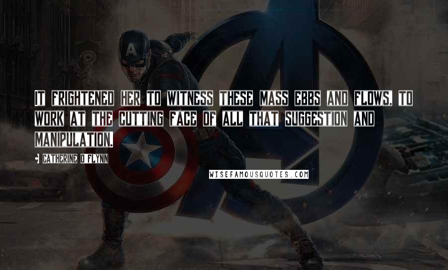 Catherine O'Flynn Quotes: It frightened her to witness these mass ebbs and flows, to work at the cutting face of all that suggestion and manipulation.