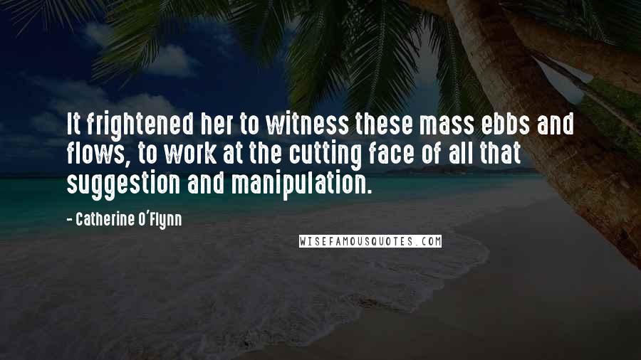 Catherine O'Flynn Quotes: It frightened her to witness these mass ebbs and flows, to work at the cutting face of all that suggestion and manipulation.