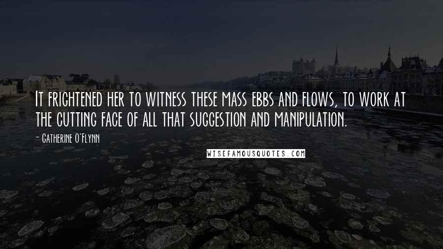 Catherine O'Flynn Quotes: It frightened her to witness these mass ebbs and flows, to work at the cutting face of all that suggestion and manipulation.