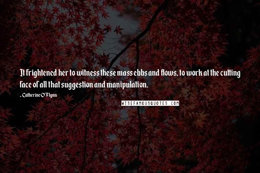 Catherine O'Flynn Quotes: It frightened her to witness these mass ebbs and flows, to work at the cutting face of all that suggestion and manipulation.