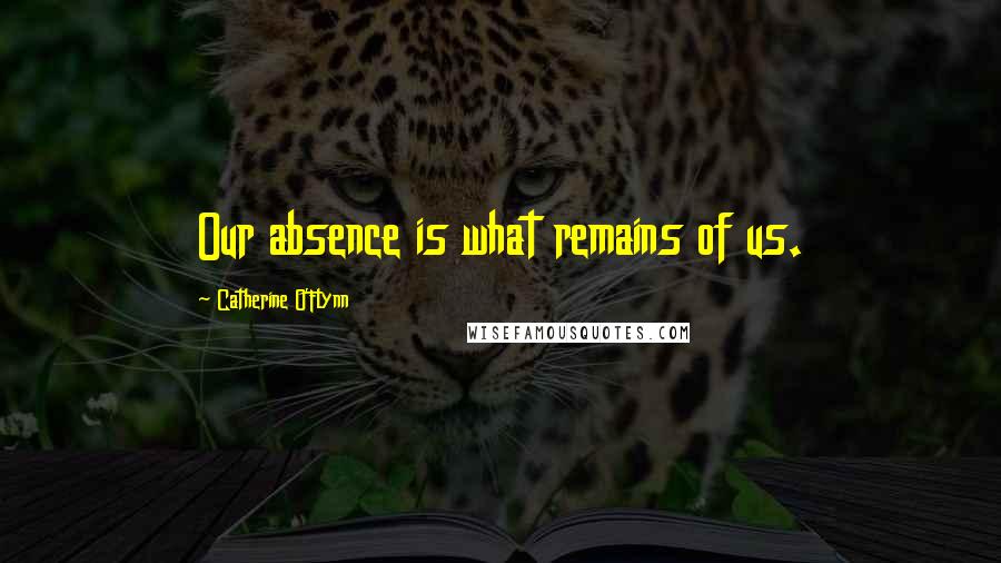 Catherine O'Flynn Quotes: Our absence is what remains of us.